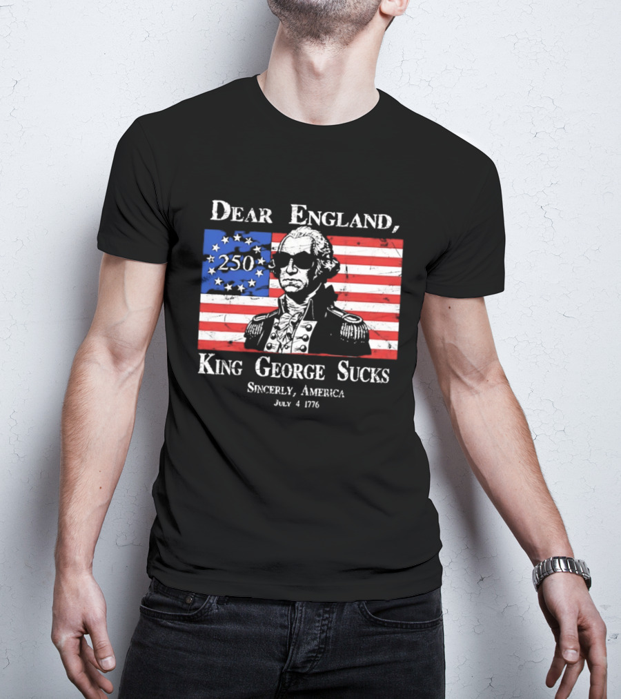 Dear England King George Sucks Sincerely America July 4 1776 George Washington 250th Anniversary T-Shirt