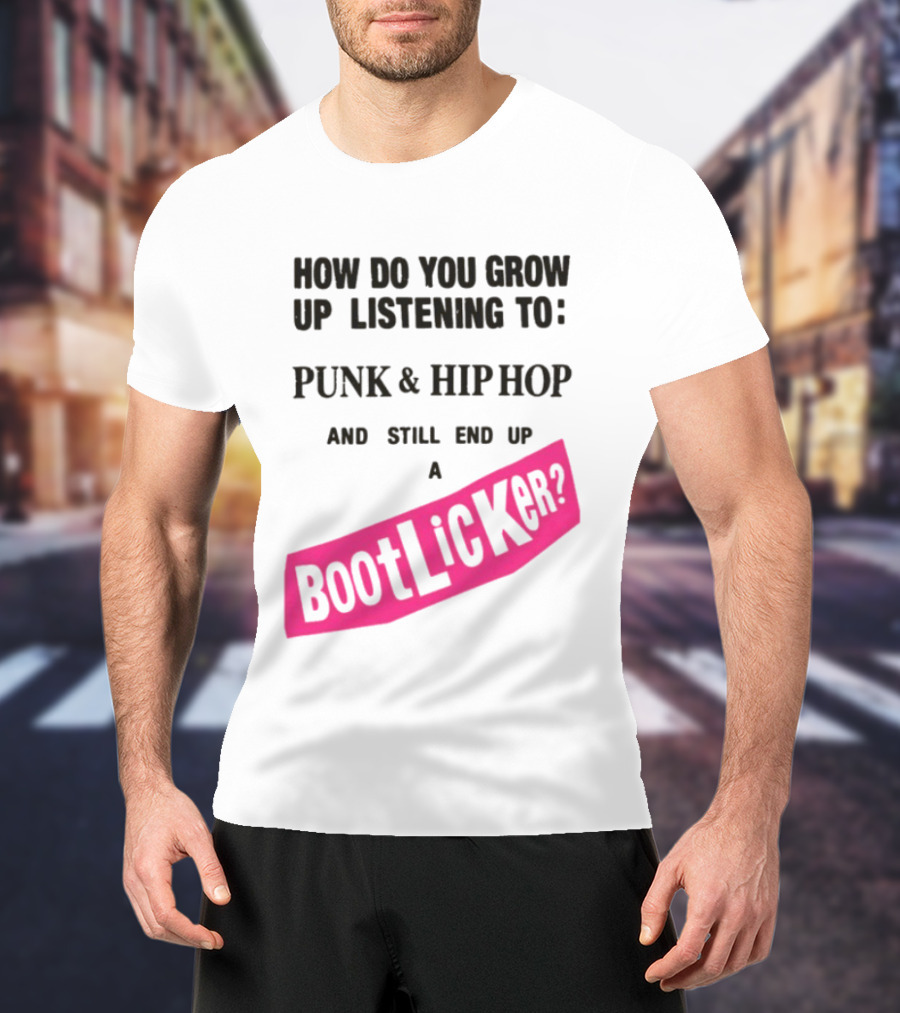 How Do You Grow Up Listening To Punk And Hip Hop And Still End Up A Bootlicker T-Shirt