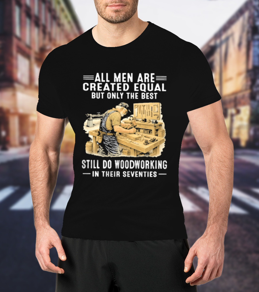 All Men Are Created Equal But Only The Best Still Do Woodworking In Their Seventies T-Shirt
