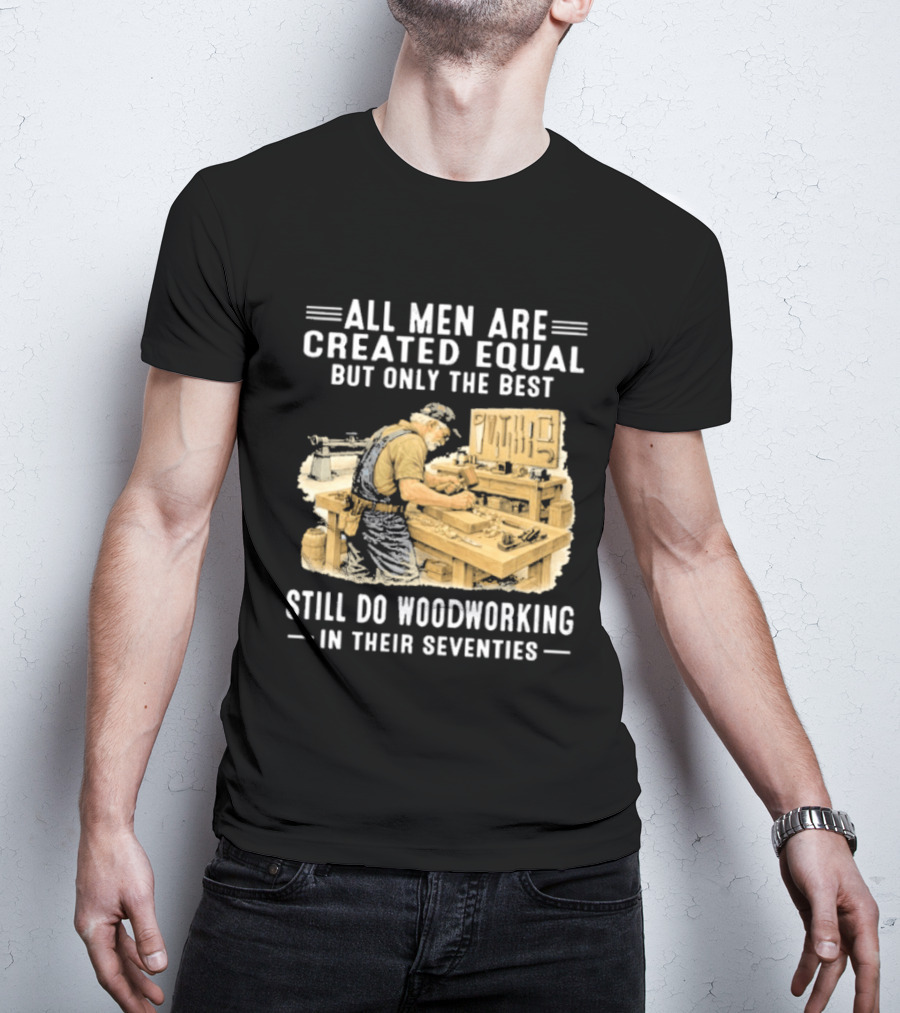 All Men Are Created Equal But Only The Best Still Do Woodworking In Their Seventies T-Shirt