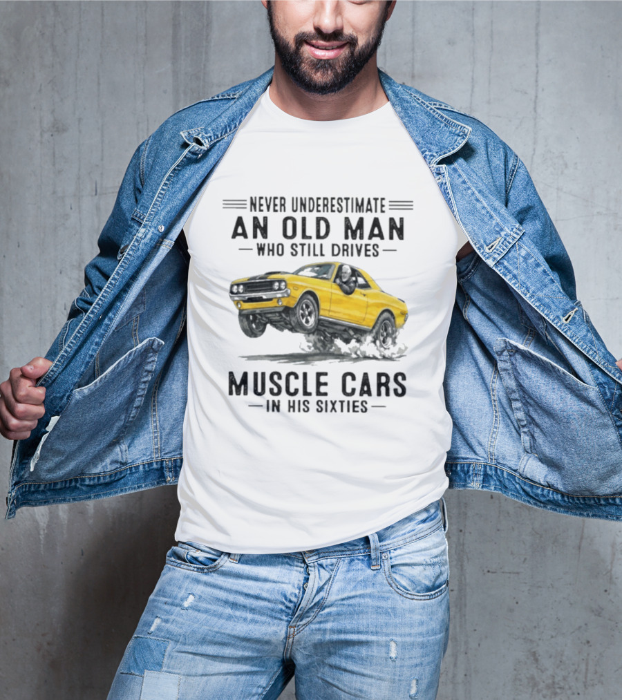 Never Underestimate An Old Man Who Still Drives Muscle Cars In His Sixties T-Shirt