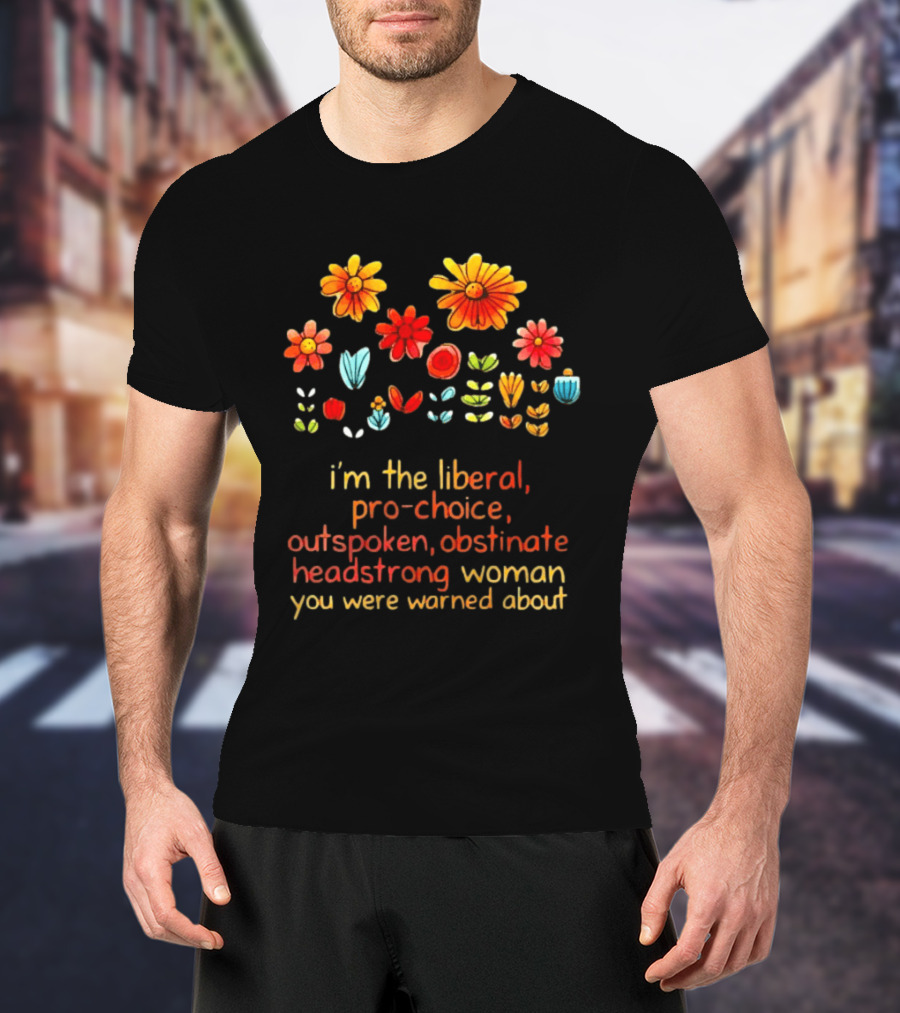 I'm The Liberal Pro Choice Outspoken Obstinate Headstrong Woman You Were Warned About Floral T-Shirt