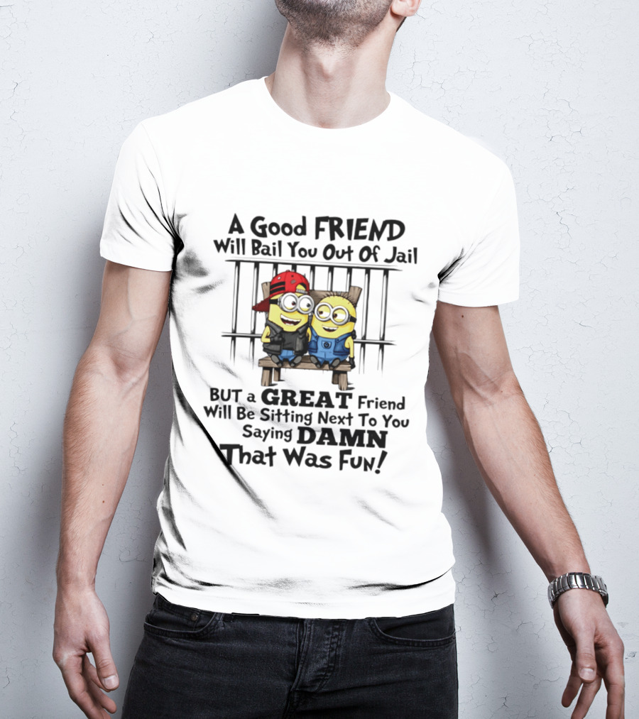 Minion A Good Friend Will Bail You Out Of Jail But A Great Friend Will Be Sitting Next To You Saying Damn That Was Fun T-Shirt