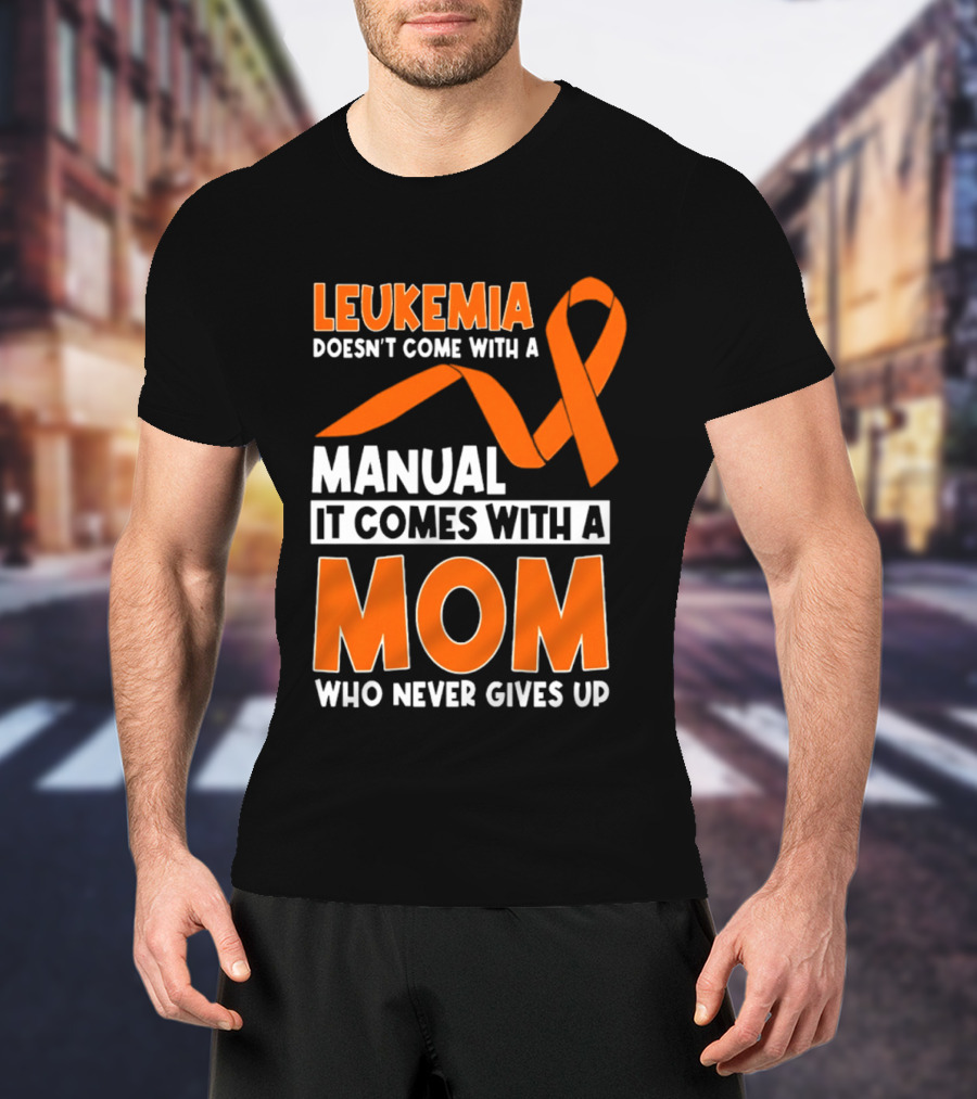Leukemia Doesn't Come With A Manual It Comes With A Mom Who Never Gives Up Orange Awareness Ribbon T-Shirt