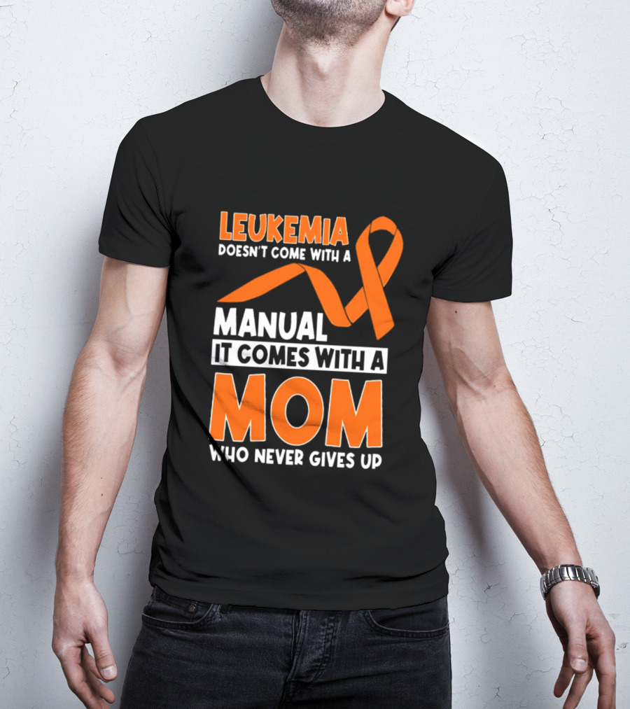 Leukemia Doesn't Come With A Manual It Comes With A Mom Who Never Gives Up Orange Awareness Ribbon T-Shirt