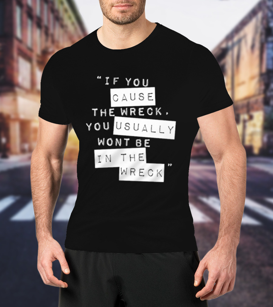 If You Cause The Wreck You Usually Won't Be In The Wreck T-Shirt