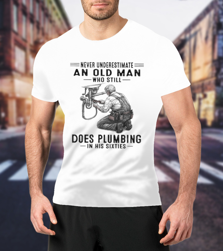 Never Underestimate An Old Man Who Still Does Plumbing In His Sixties T-Shirt