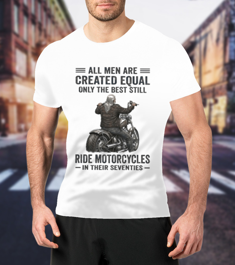 All Men Are Created Equal Only The Best Still Ride Motorcycles In Their Seventies T-Shirt