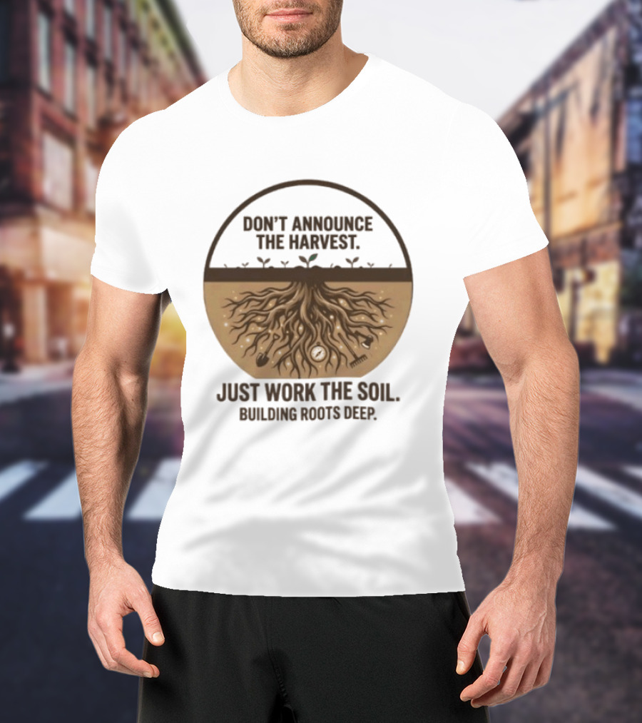 Don't Announce The Harvest Just Work The Soil Building Roots Deep T-Shirt
