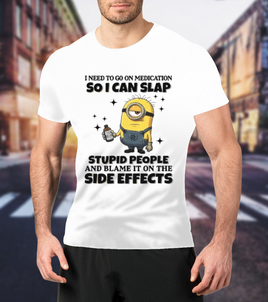 Minion I Need To Go On Medication So I Can Slap Stupid People And Blame It On The Side Effects T-Shirt
