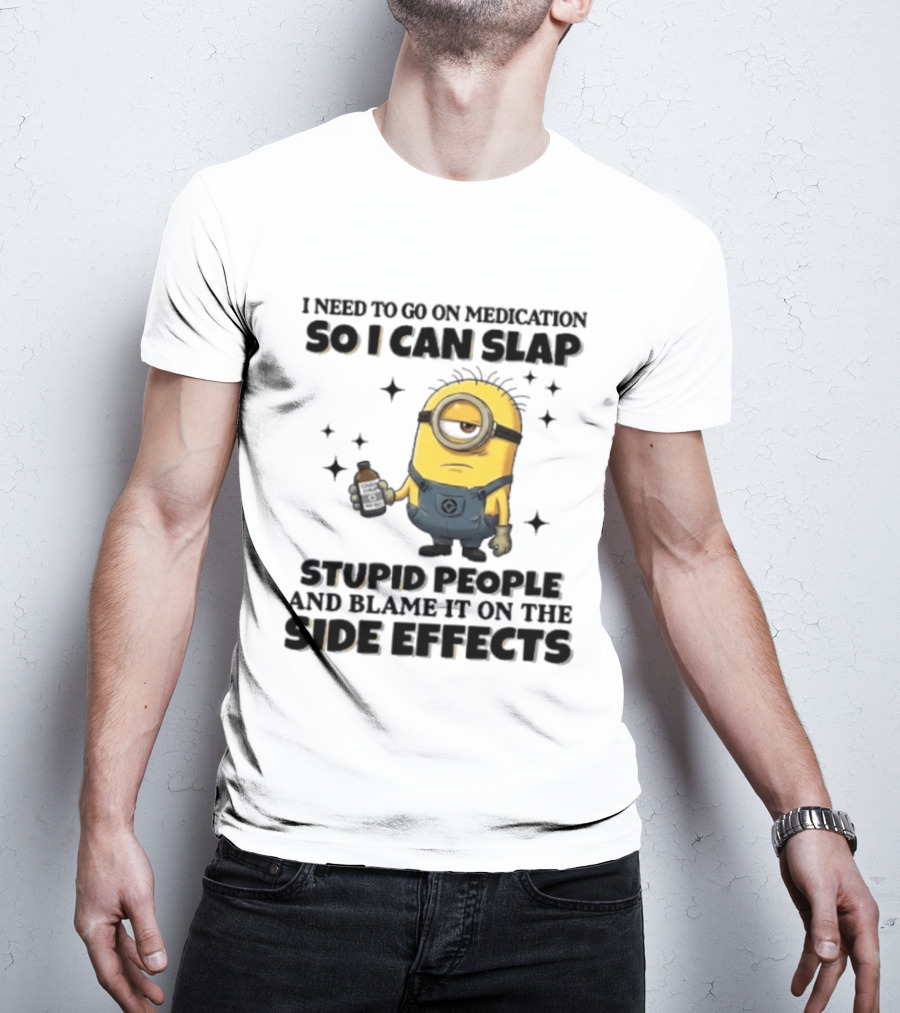 Minion I Need To Go On Medication So I Can Slap Stupid People And Blame It On The Side Effects T-Shirt
