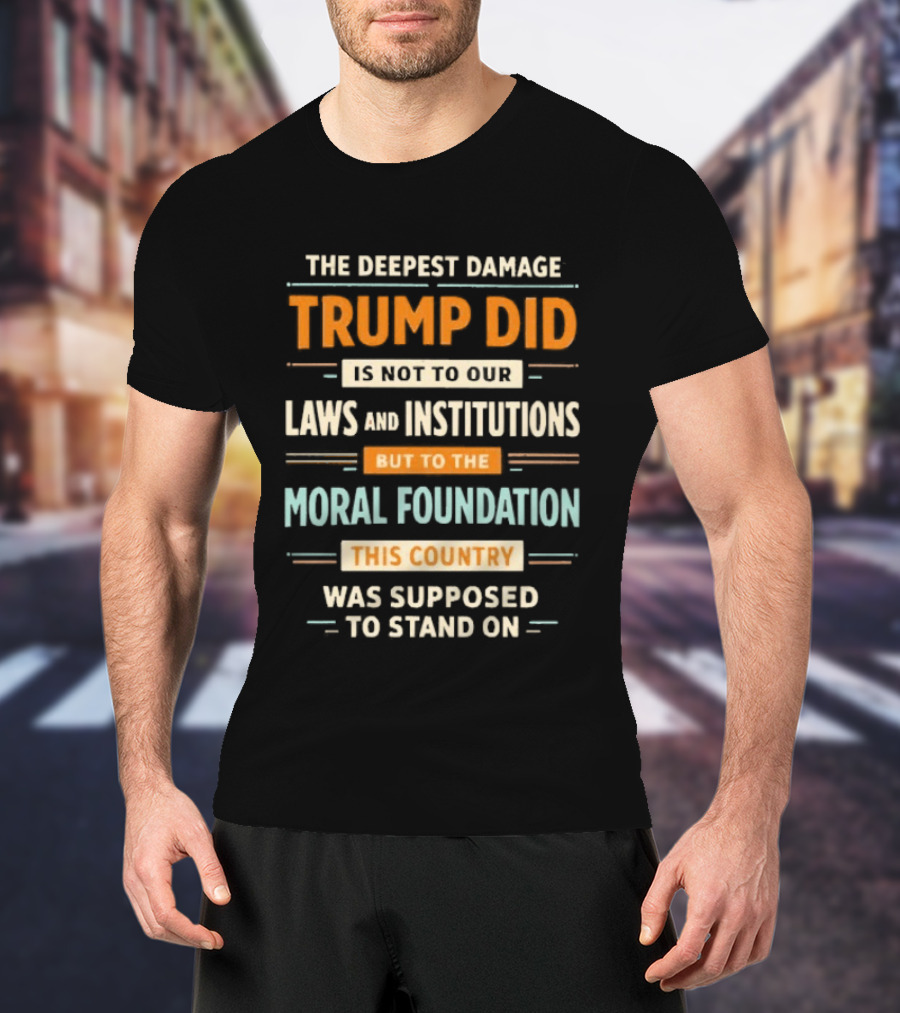 The Deepest Damage TRump Did Moral Foundation This Country Was Supposed To Stand On T-Shirt