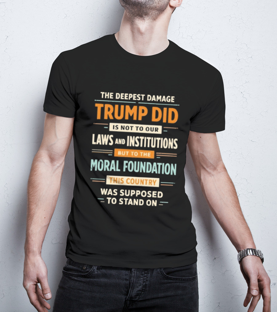 The Deepest Damage TRump Did Moral Foundation This Country Was Supposed To Stand On T-Shirt