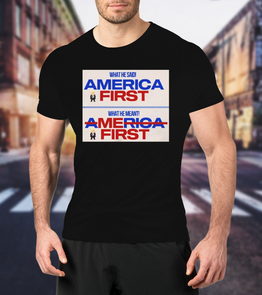 What He Said America First What He Meant America First Donald Trump T-Shirt