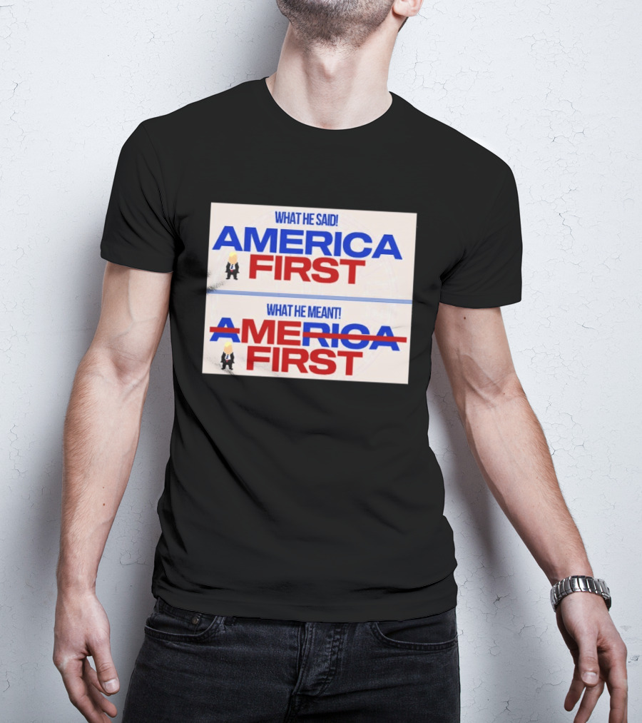 What He Said America First What He Meant America First Donald Trump T-Shirt
