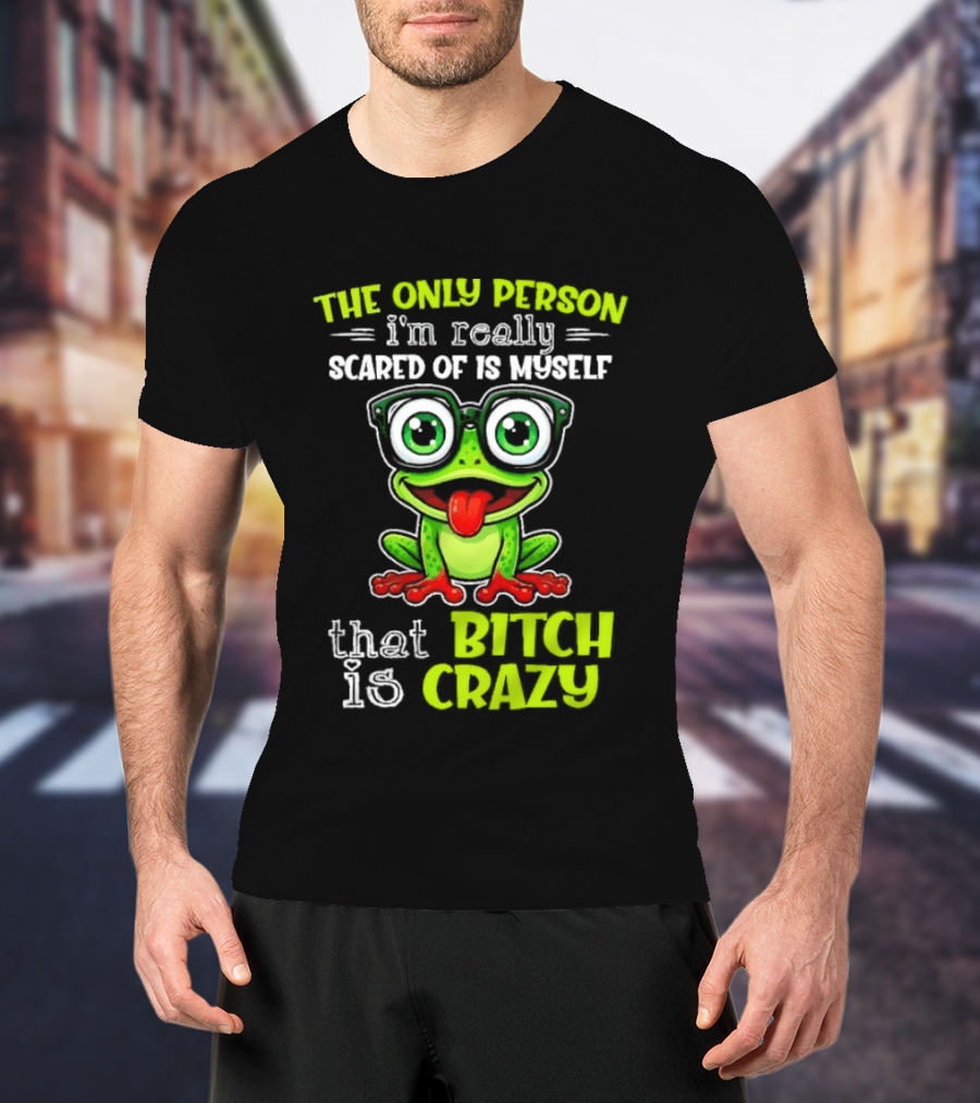 The Only Person I'm Really Scared Of Is Myself That Bitch Is Crazy Frog T-Shirt