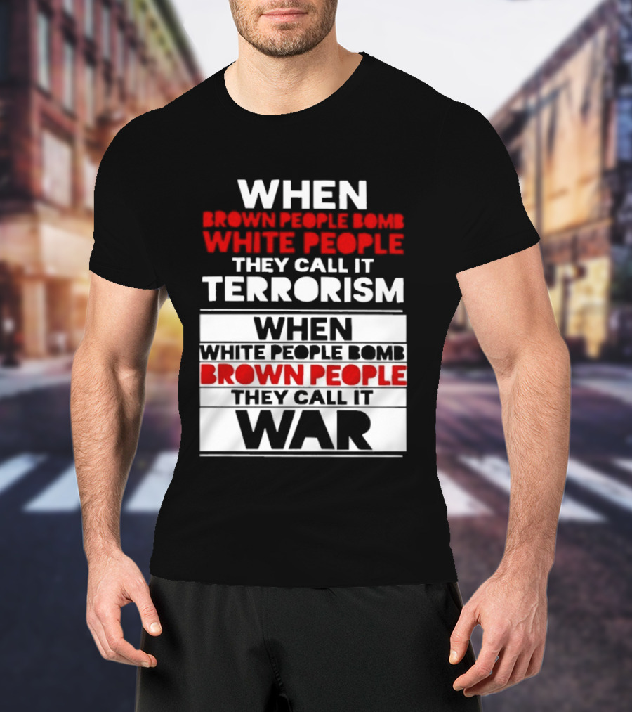 When Brown People Bomb White People They Call It Terrorism When White People Bomb Brown People They Call It War T-Shirt