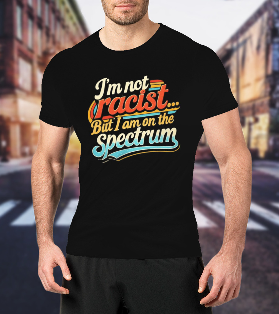 I'm Not Racist But I Am On The Spectrum T-Shirt