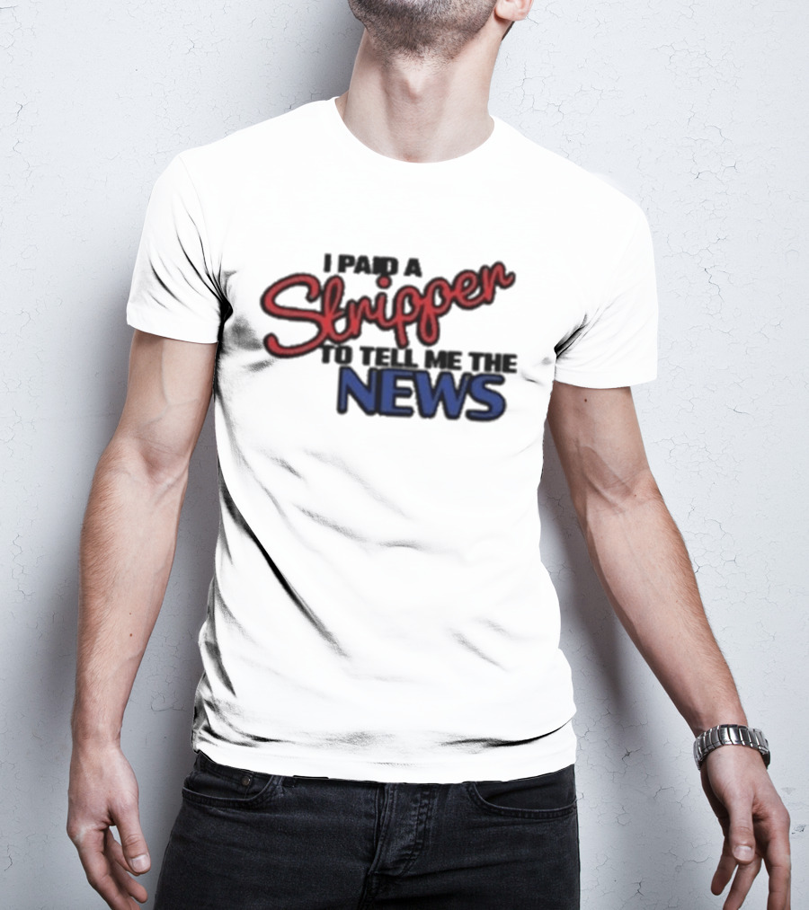 I Paid A Stripper To Tell Me The News T-Shirt