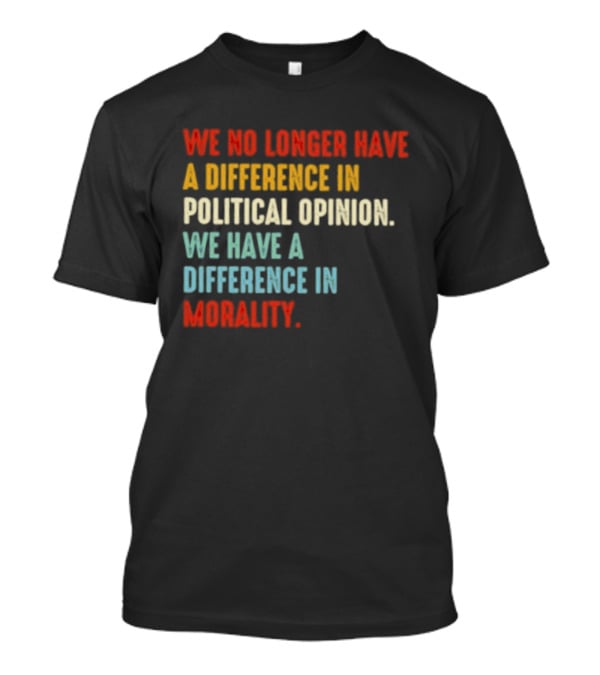 We No Longer Have A Difference In Political Opinion We Have A Difference In Morality T-Shirt