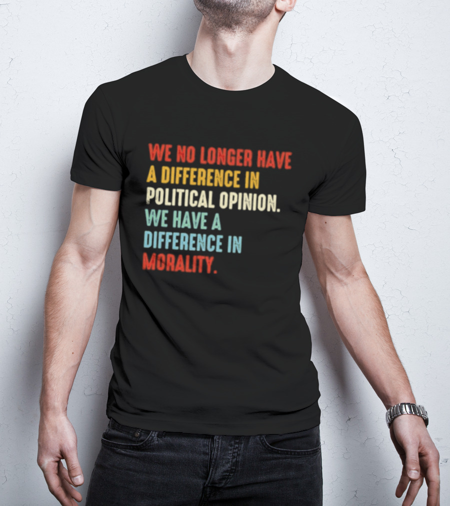 We No Longer Have A Difference In Political Opinion We Have A Difference In Morality T-Shirt