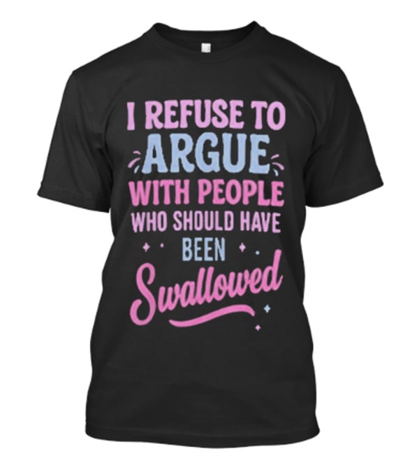 I Refuse To Argue With People Who Should Have Been Swallowed T-Shirt