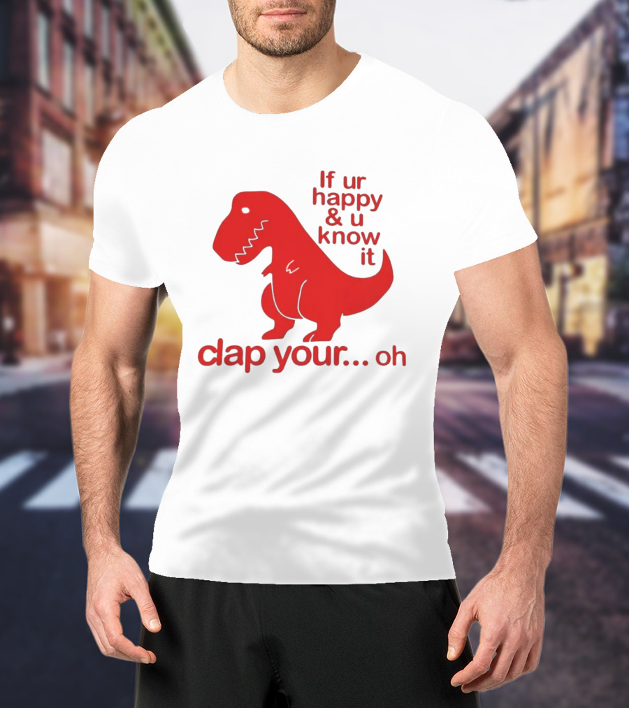 If Ur Happy & U Know It Clap Your Oh Dinosaur Humor T-Shirt