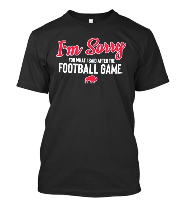 I'm Sorry For What I Said After The Football Game Buffalo Bills T-Shirt