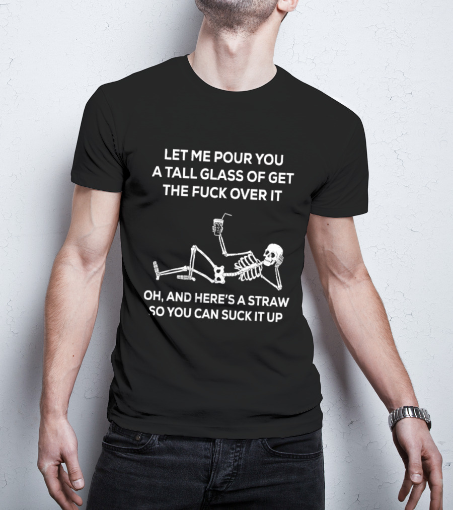 Let Me Pour You A Tall Glass Of Get The Fuck Over It Skeleton With Straw So You Can Suck It Up T-Shirt