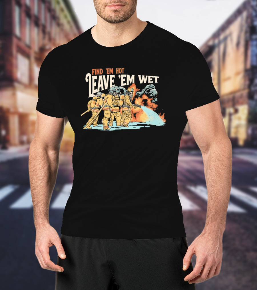 Find 'Em Hot Leave 'Em Wet Firefighters Battling Blaze T-Shirt