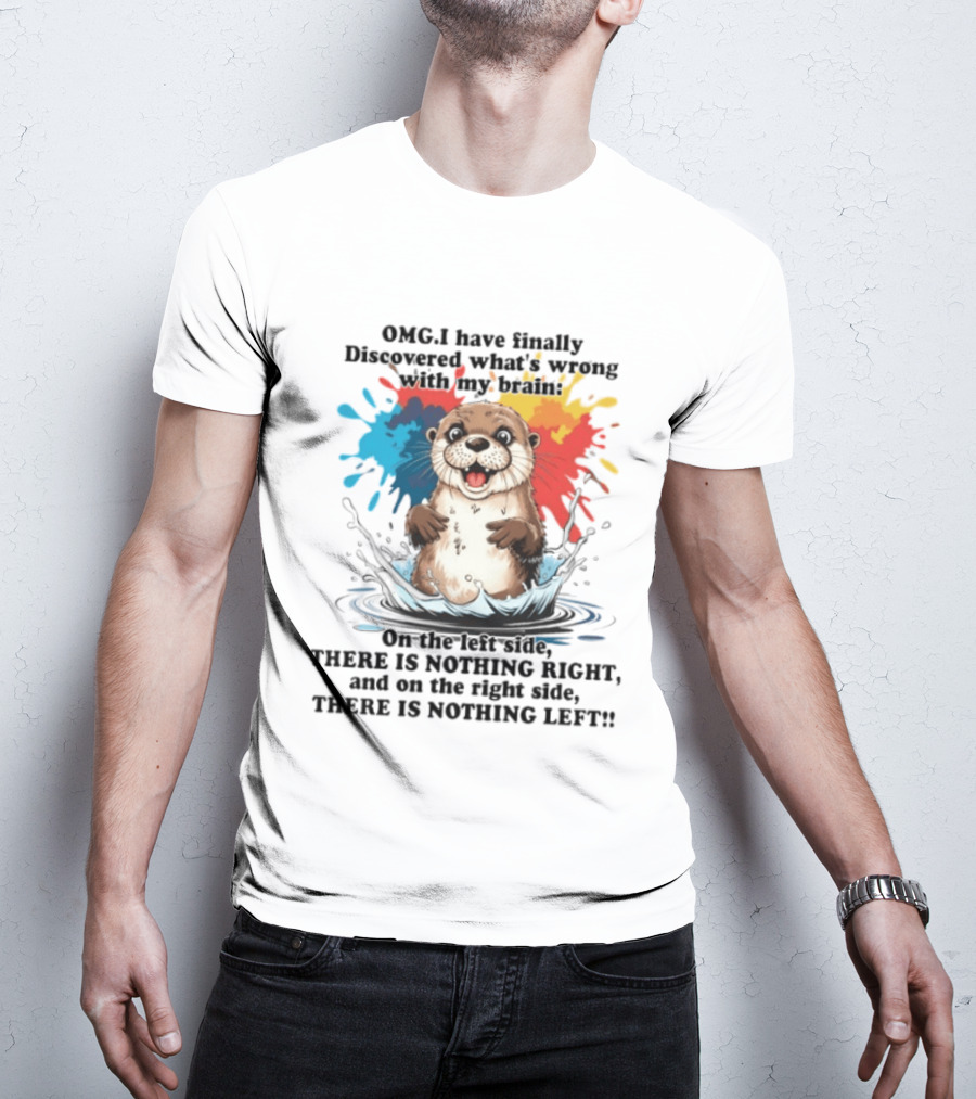 OMG I Have Finally Discovered What's Wrong With My Brain Otter On The Left Side There Is Nothing Right And On The Right Side There Is Nothing Left T-Shirt