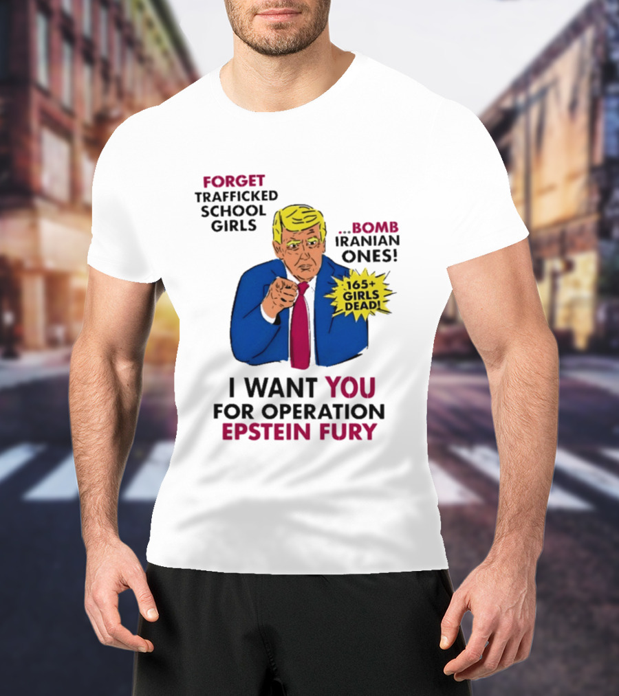 I Want You For Operation Epstein Fury Forget Trafficked School Girls Bomb Iranian Ones 165 Girls Dead T-Shirt