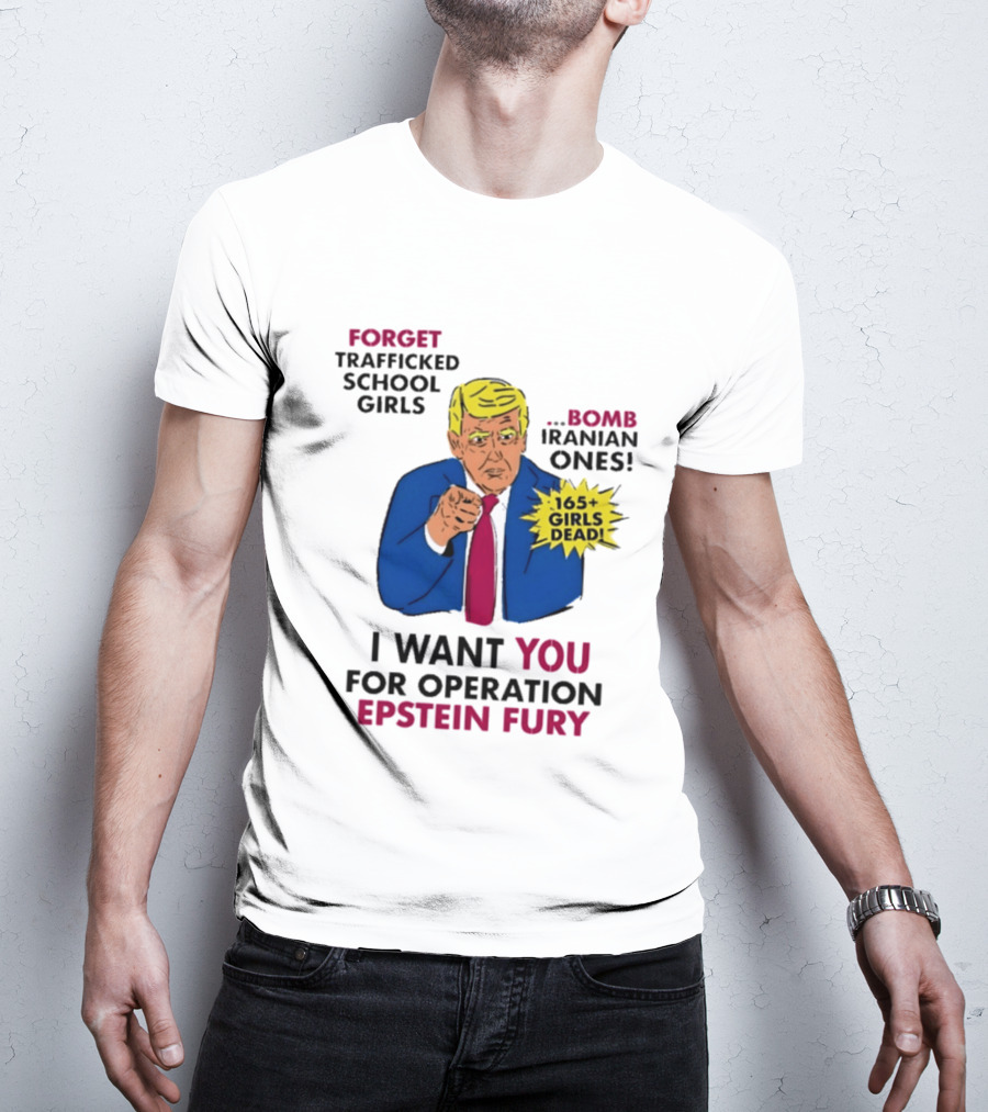 I Want You For Operation Epstein Fury Forget Trafficked School Girls Bomb Iranian Ones 165 Girls Dead T-Shirt