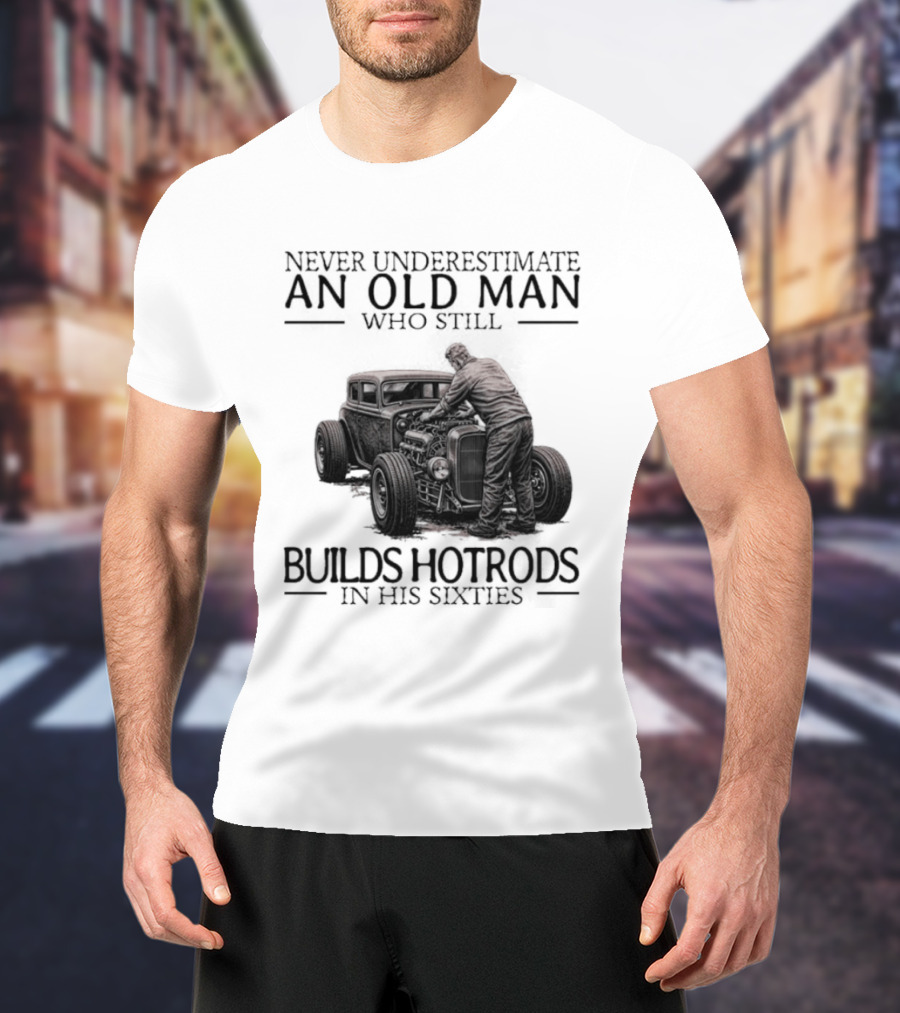 Never Underestimate An Old Man Builds Hotrods In His Sixties T-Shirt