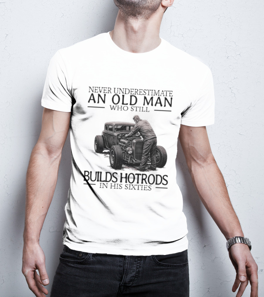 Never Underestimate An Old Man Builds Hotrods In His Sixties T-Shirt