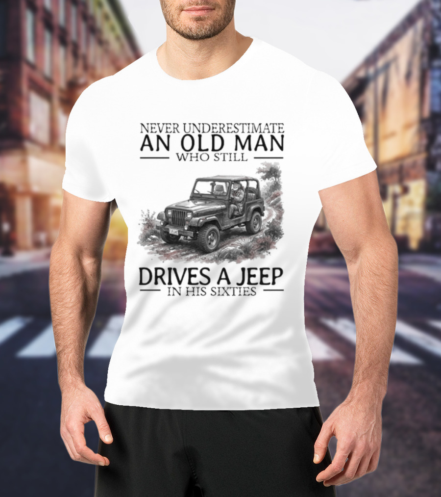 Never Underestimate An Old Man Who Still Drives A Jeep In His Sixties T-Shirt