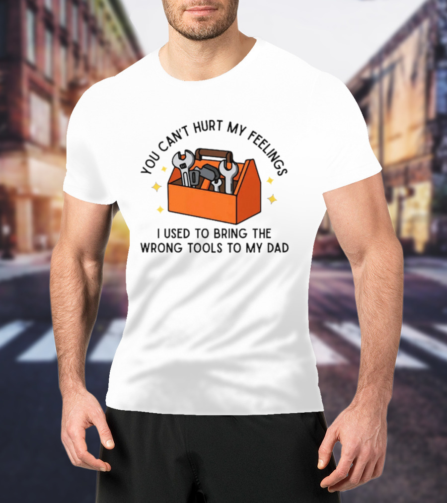 You Can't Hurt My Feelings I Used To Bring The Wrong Tools To My Dad Funny Toolbox Humor T-Shirt