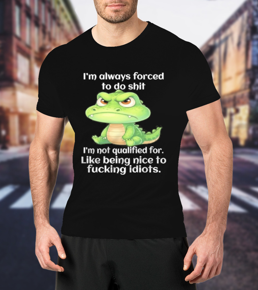 I'm Always Forced To Do Shit I'm Not Qualified For Like Being Nice To Idiots Angry Alligator T-Shirt