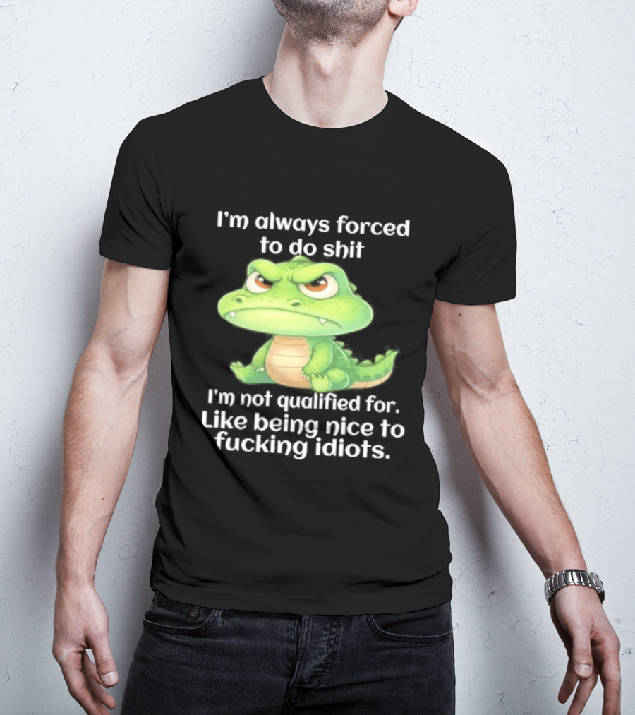 I'm Always Forced To Do Shit I'm Not Qualified For Like Being Nice To Idiots Angry Alligator T-Shirt
