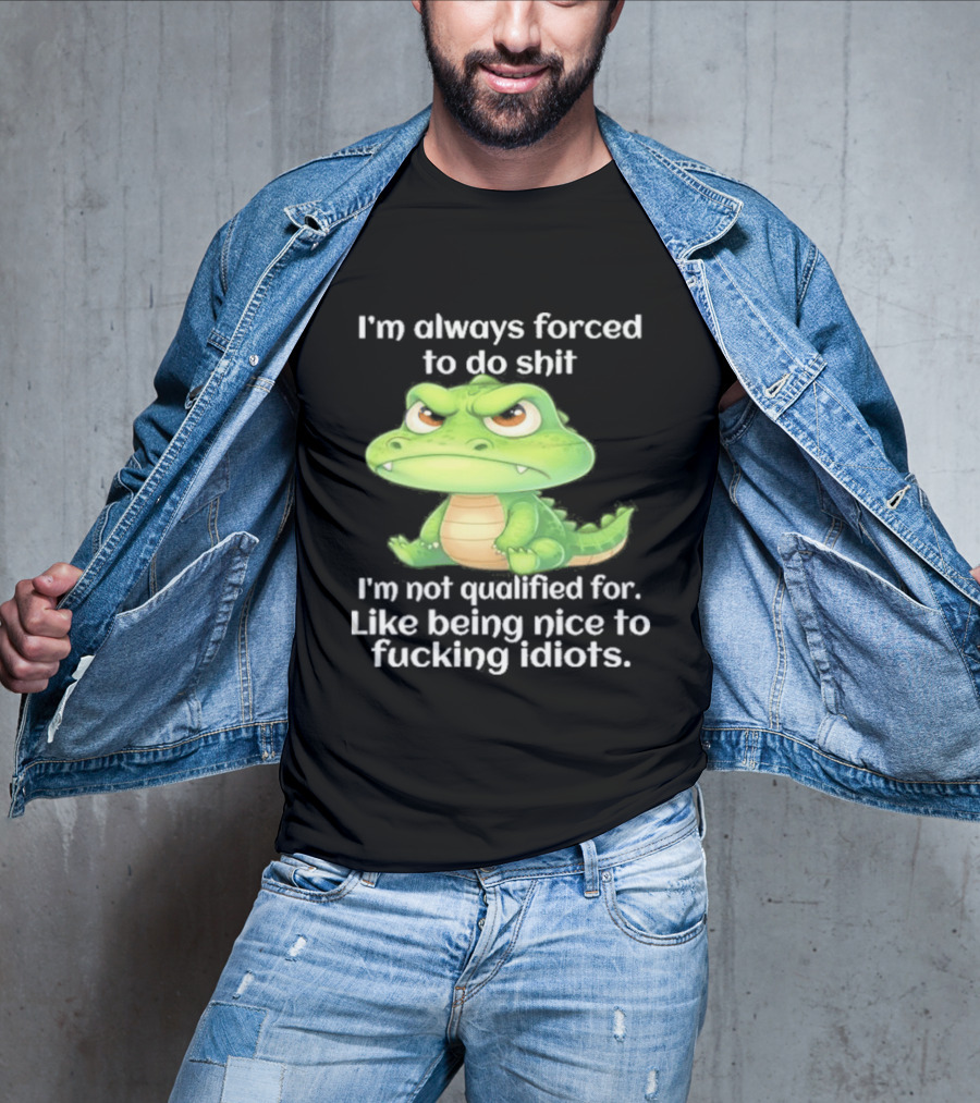 I'm Always Forced To Do Shit I'm Not Qualified For Like Being Nice To Idiots Angry Alligator T-Shirt