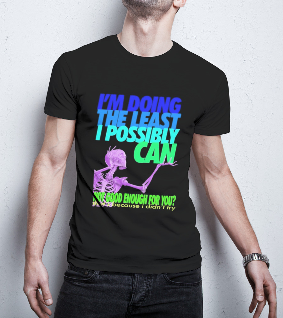 I'm Doing The Least I Possibly Can Hot Good Enough For You Skeleton T-Shirt