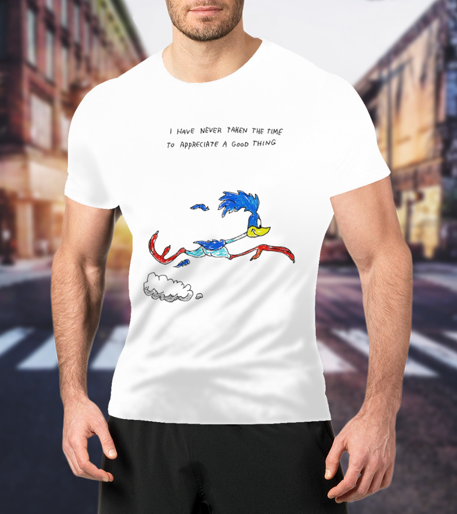 I Have Never Taken The Time To Appreciate A Good Thing Roadrunner T-Shirt