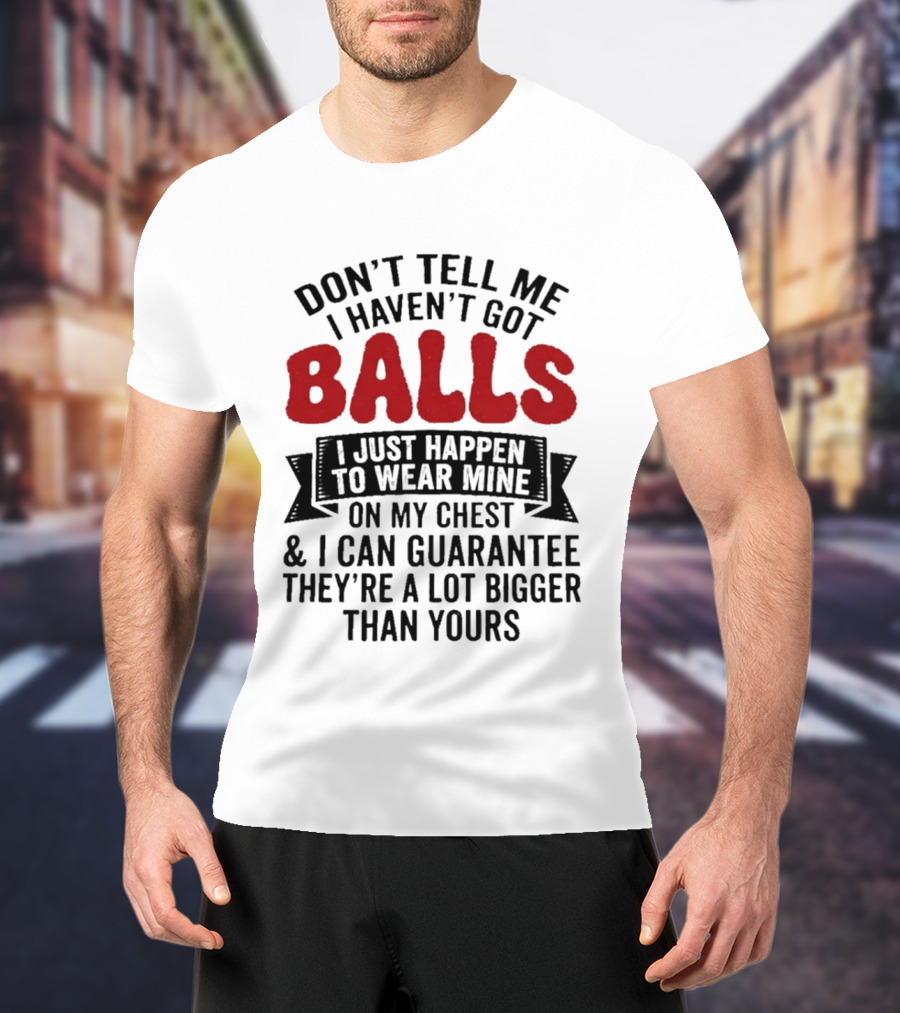 Don't Tell Me I Haven't Got Balls I Just Happen To Wear Mine On My Chest & I Can Guarantee They're A Lot Bigger Than Yours T-Shirt