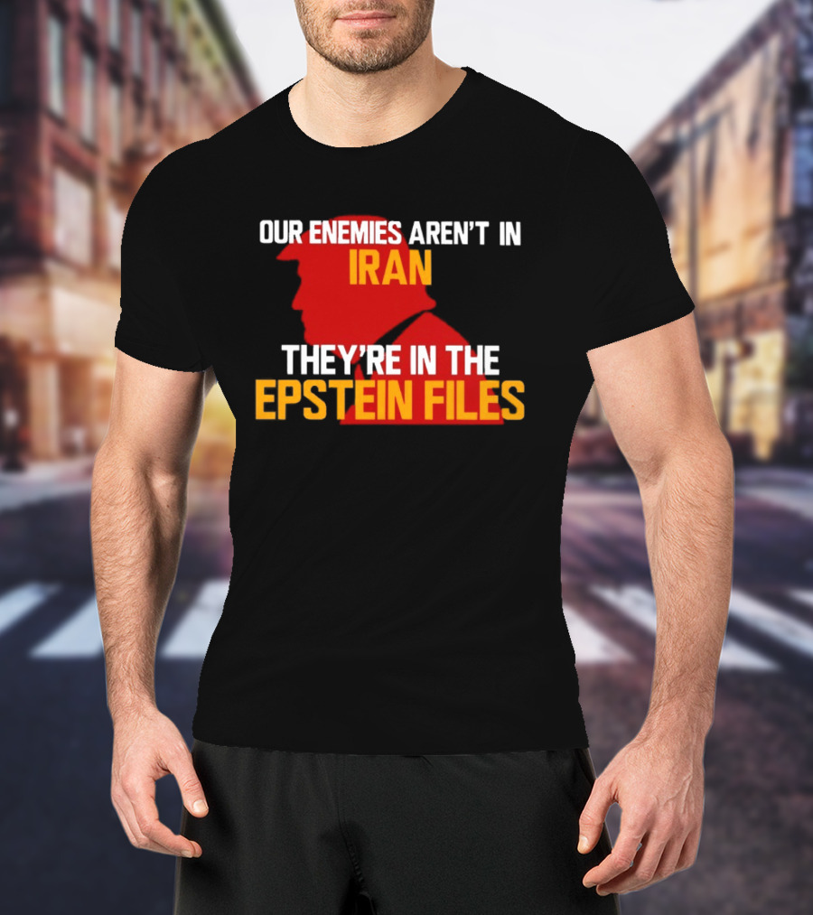 Our Enemies Aren't In Iran They're In The Epstein Files Trump T-Shirt