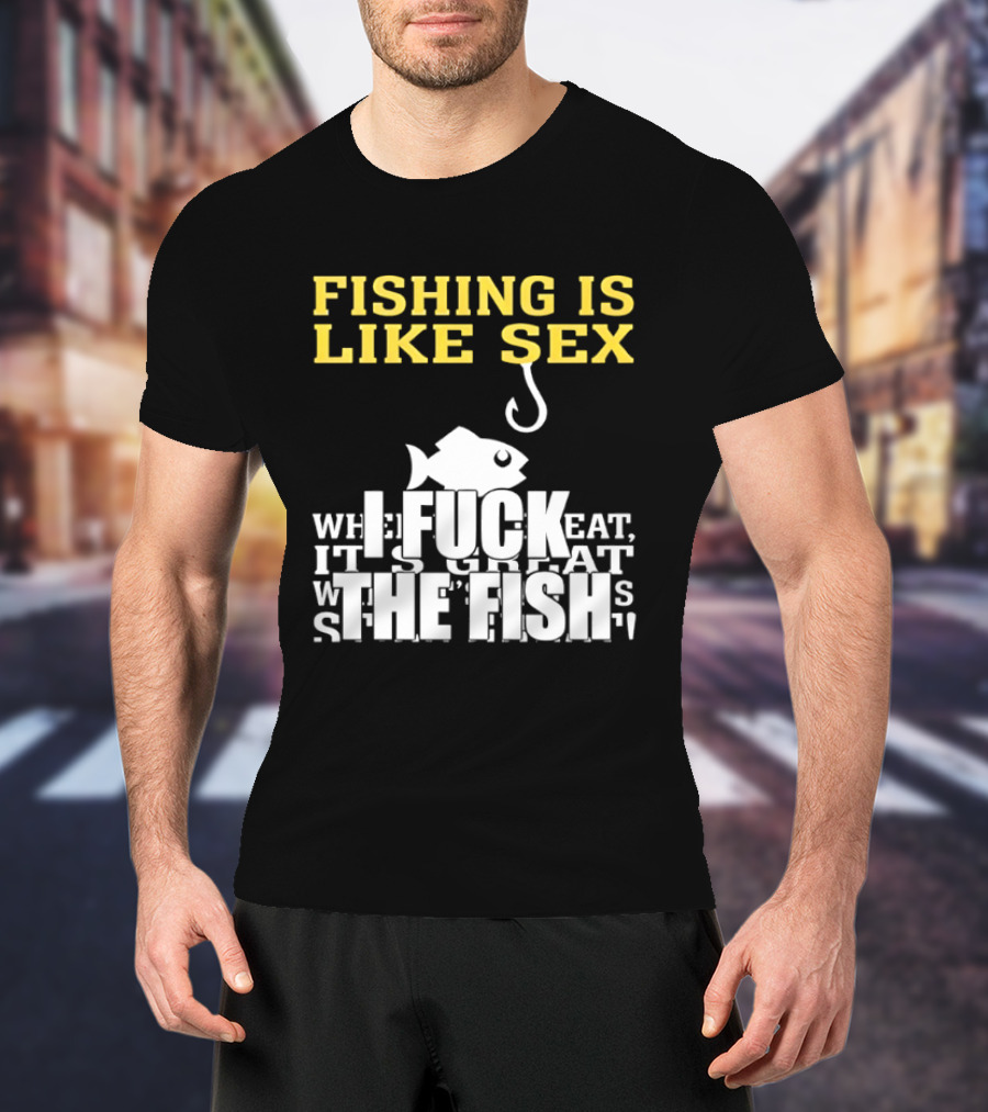 Fishing Is Like Sex I Fuck The Fish T-Shirt