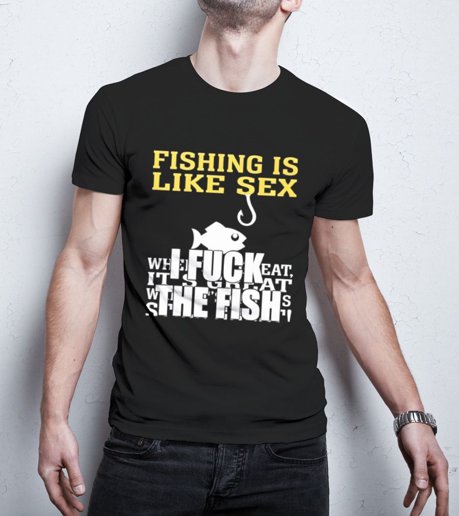 Fishing Is Like Sex I Fuck The Fish T-Shirt