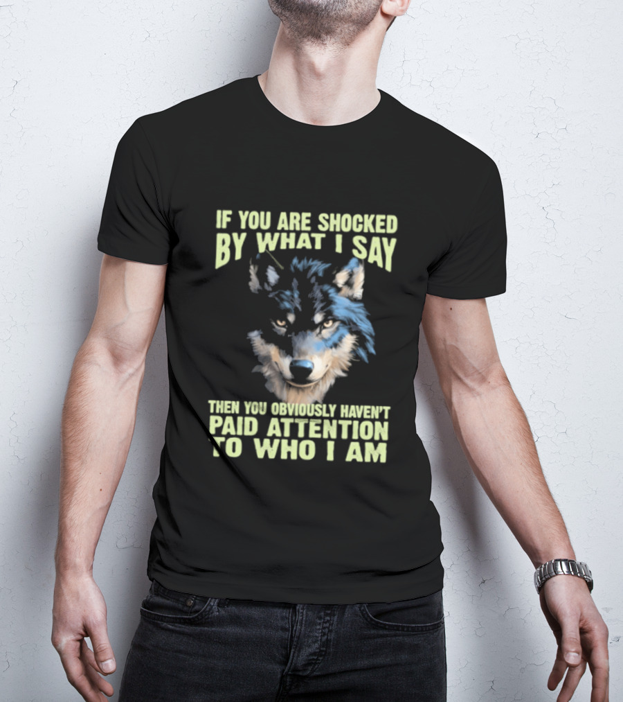 Wolf If You Are Shocked By What I Say Then You Obviously Haven't Paid Attention To Who I Am T-Shirt