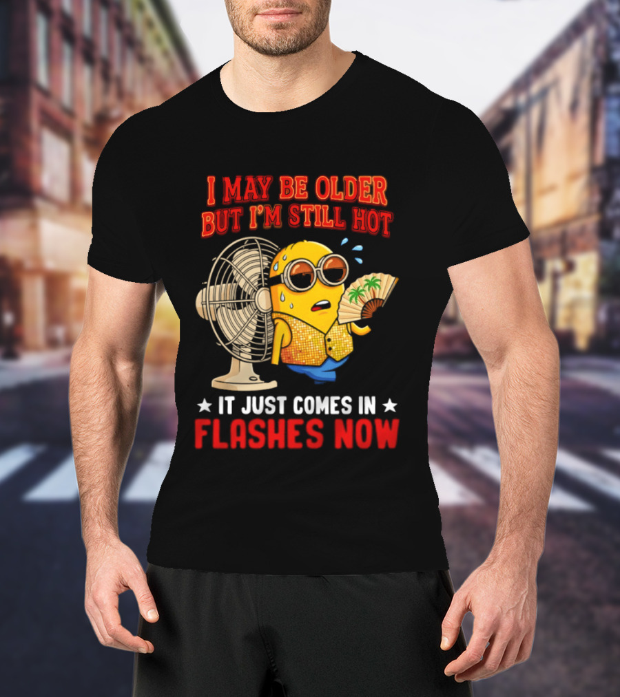 Minion I May Be Older But I'm Still Hot It Just Comes In Flashes Now T-Shirt
