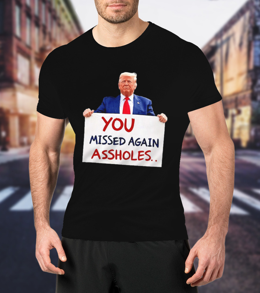 You Missed Again Assholes Trump Sign T-Shirt