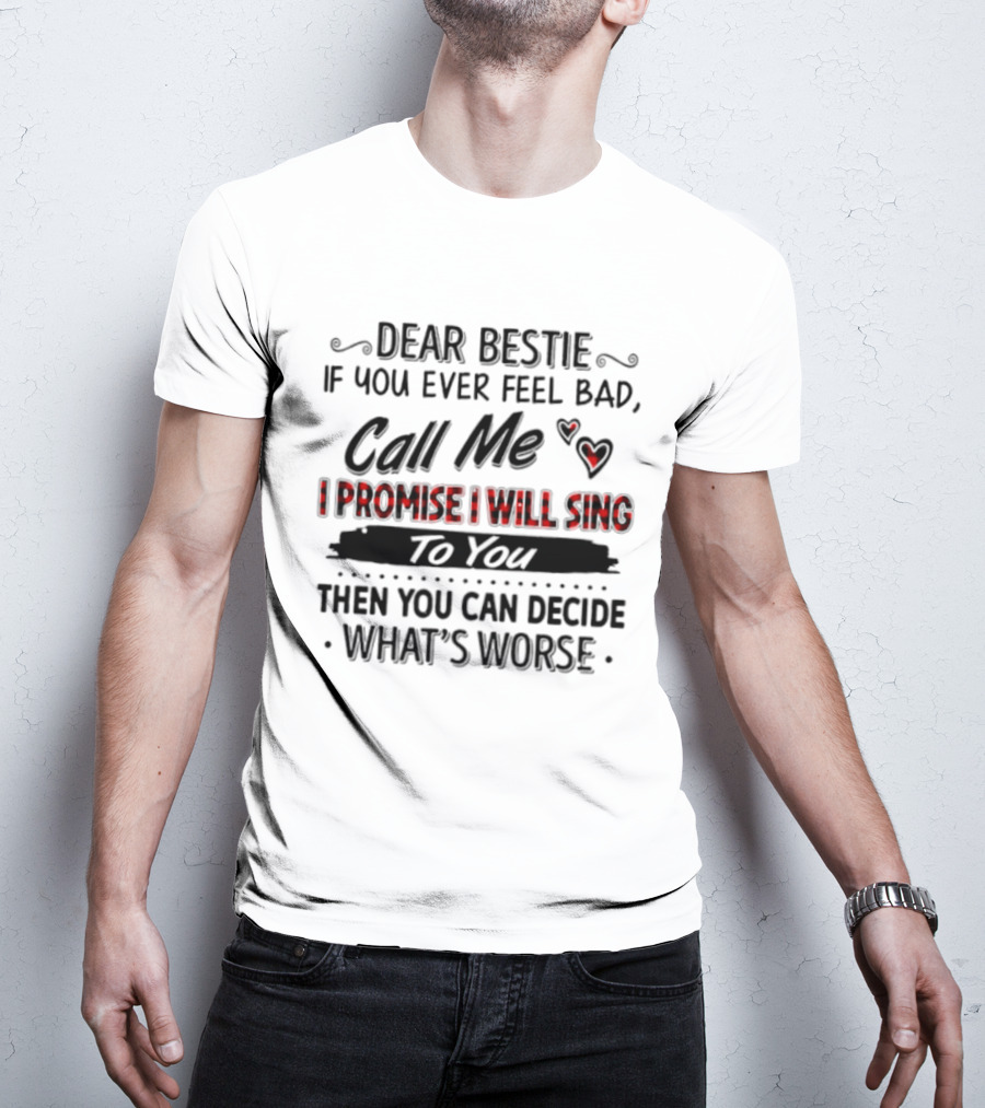 Dear Bestie If You Ever Feel Bad Call Me I Promise I Will Sing To You Then You Can Decide What's Worse T-Shirt